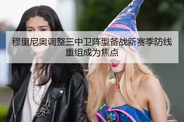 穆里尼奥调整三中卫阵型备战新赛季防线重组成为焦点