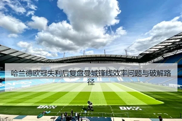哈兰德欧冠失利后复盘曼城锋线效率问题与破解路径