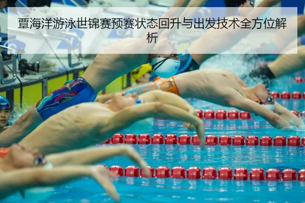 覃海洋游泳世锦赛预赛状态回升与出发技术全方位解析