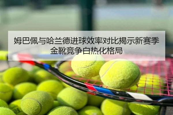 姆巴佩与哈兰德进球效率对比揭示新赛季金靴竞争白热化格局