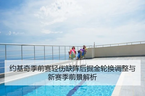 约基奇季前赛轻伤缺阵后掘金轮换调整与新赛季前景解析