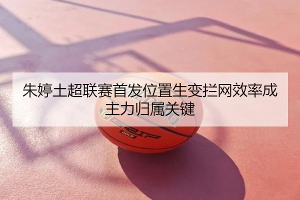 朱婷土超联赛首发位置生变拦网效率成主力归属关键