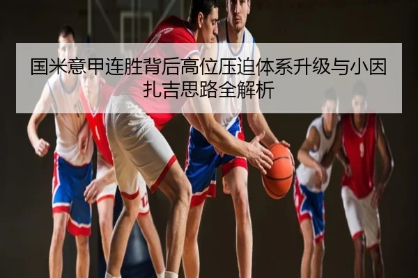 国米意甲连胜背后高位压迫体系升级与小因扎吉思路全解析