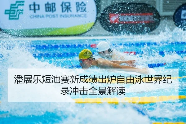 潘展乐短池赛新成绩出炉自由泳世界纪录冲击全景解读